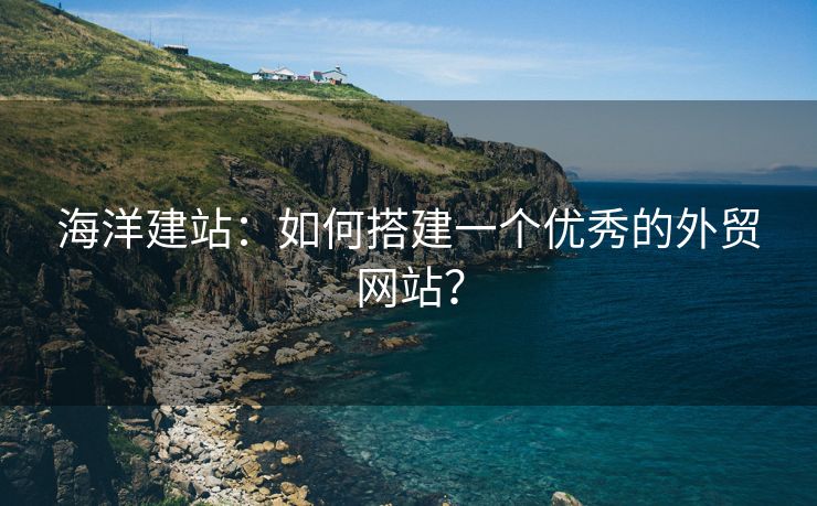 海洋建站：如何搭建一个优秀的外贸网站？