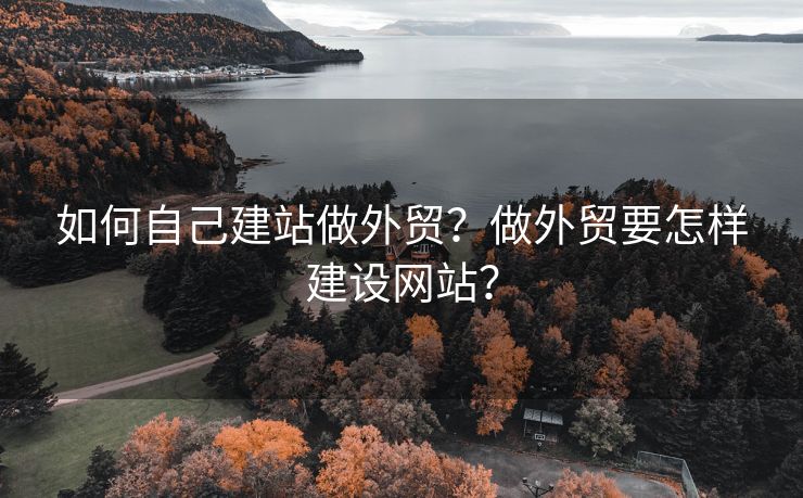 如何自己建站做外贸？做外贸要怎样建设网站？