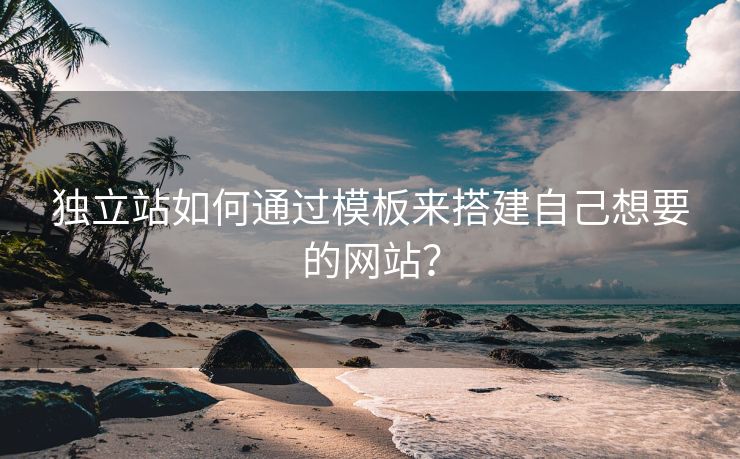 独立站如何通过模板来搭建自己想要的网站？