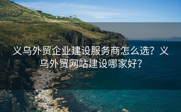 义乌外贸企业建设服务商怎么选？义乌外贸网站建设哪家好？