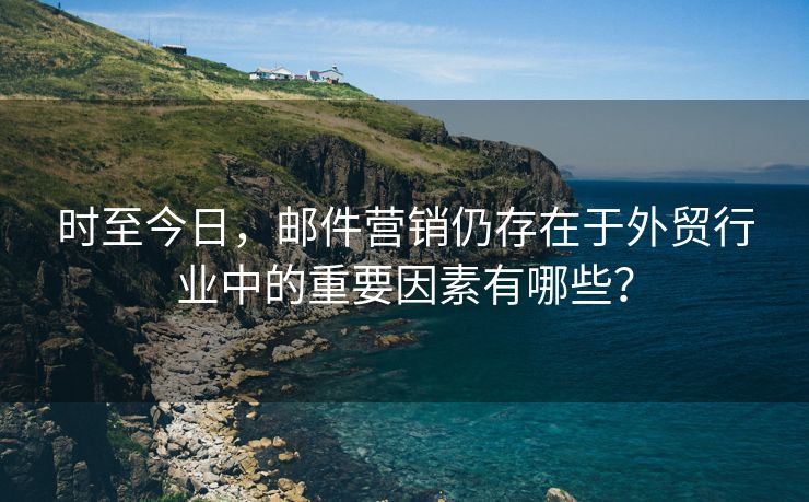 时至今日，邮件营销仍存在于外贸行业中的重要因素有哪些？