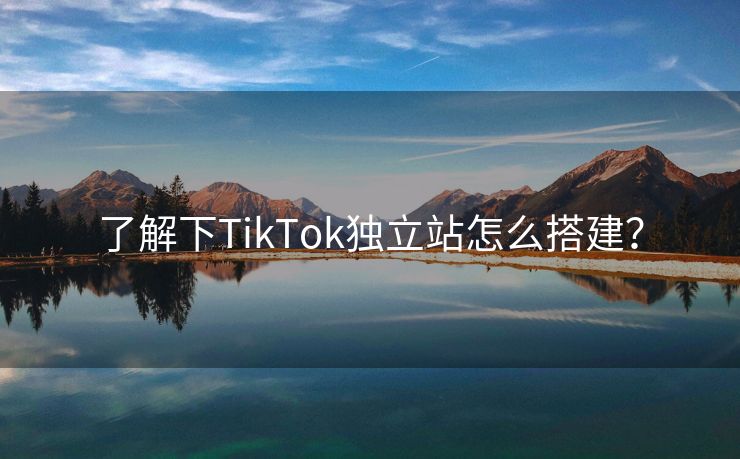 了解下TikTok独立站怎么搭建？