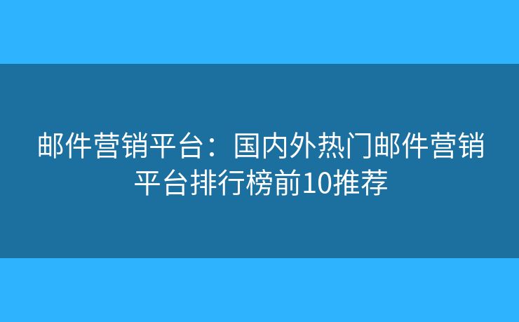邮件营销平台:国内外热门邮件营销平台排行榜前10推荐 邮件营销平台:国内外热门邮件营销平台排行榜前10推荐