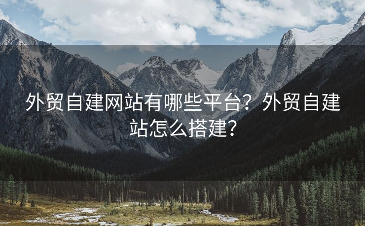 外贸自建网站有哪些平台？外贸自建站怎么搭建？