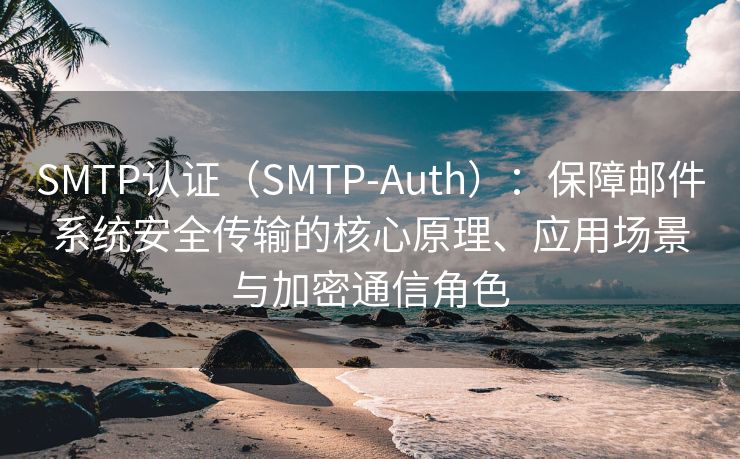 SMTP认证（SMTP-Auth）：保障邮件系统安全传输的核心原理、应用场景与加密通信角色