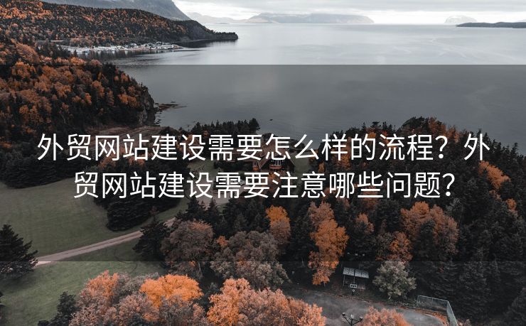 外贸网站建设需要怎么样的流程？外贸网站建设需要注意哪些问题？