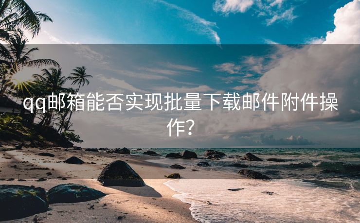 qq邮箱能否实现批量下载邮件附件操作？