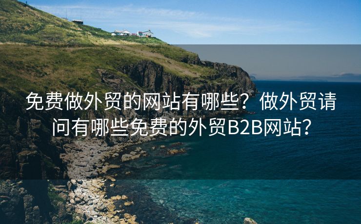 免费做外贸的网站有哪些？做外贸请问有哪些免费的外贸B2B网站？