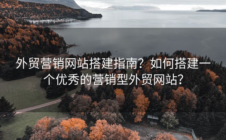 外贸营销网站搭建指南？如何搭建一个优秀的营销型外贸网站？