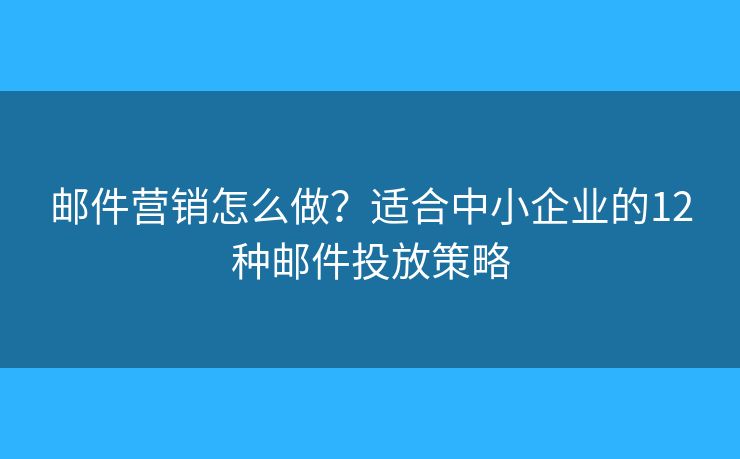 邮件营销怎么做?适合中小企业的12种邮件投放策略 邮件营销怎么做?适合中小企业的12种邮件投放策略