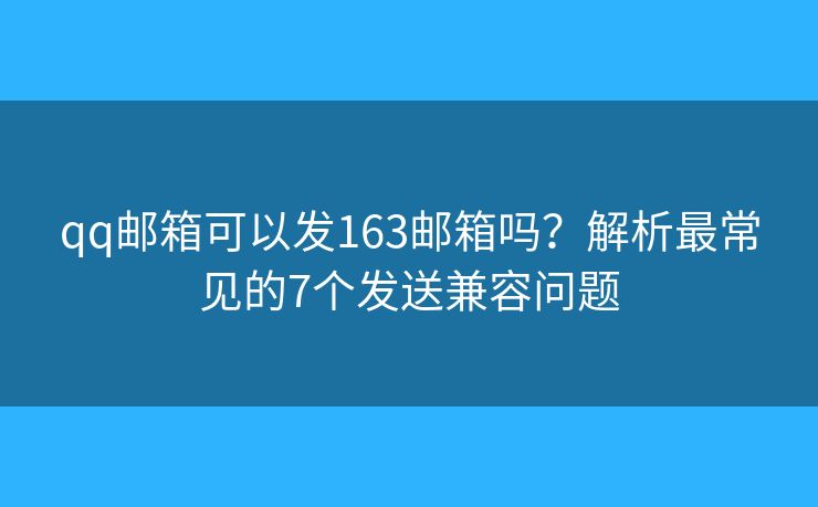 qq邮箱可以发163邮箱吗?解析最常见的7个发送兼容问题 qq邮箱可以发163邮箱吗?解析最常见的7个发送兼容问题