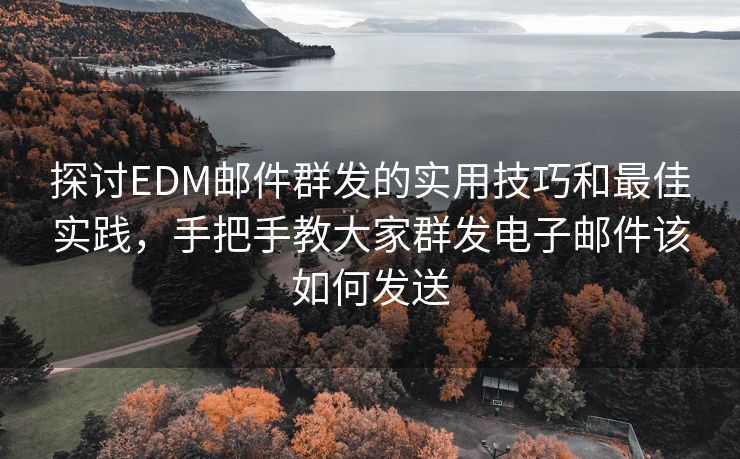 探讨EDM邮件群发的实用技巧和最佳实践，手把手教大家群发电子邮件该如何发送