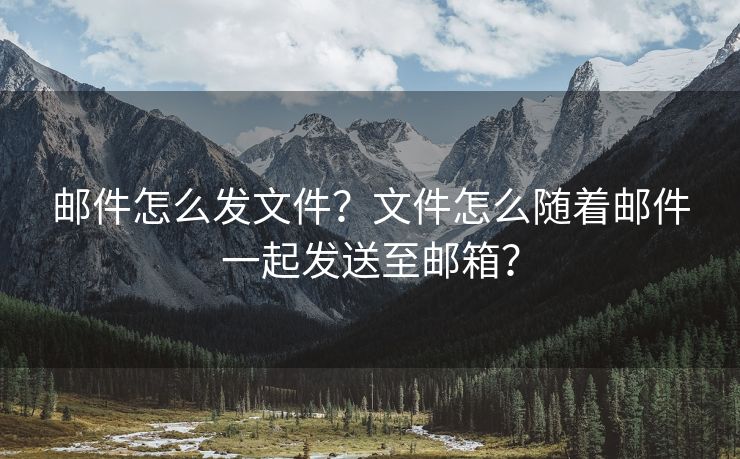 邮件怎么发文件？文件怎么随着邮件一起发送至邮箱？