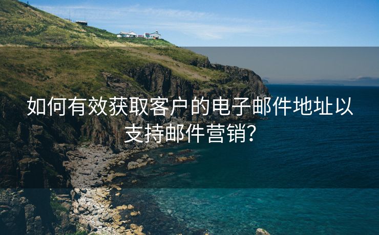 如何有效获取客户的电子邮件地址以支持邮件营销？