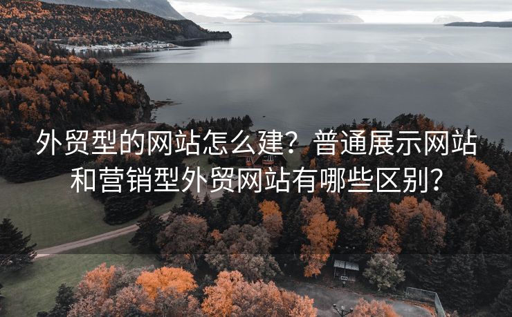 外贸型的网站怎么建？普通展示网站和营销型外贸网站有哪些区别？