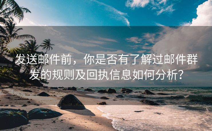 发送邮件前，你是否有了解过邮件群发的规则及回执信息如何分析？