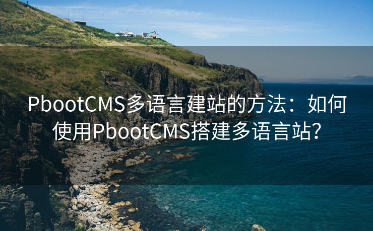 PbootCMS多语言建站的方法：如何使用PbootCMS搭建多语言站？