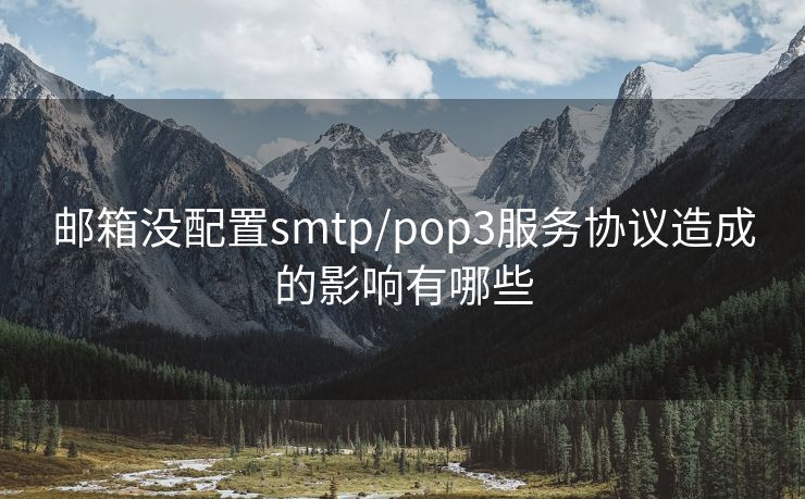 邮箱没配置smtp/pop3服务协议造成的影响有哪些