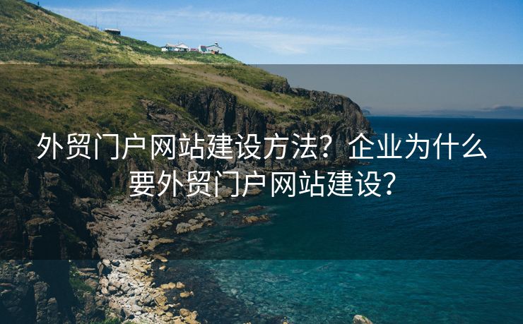 外贸门户网站建设方法？企业为什么要外贸门户网站建设？