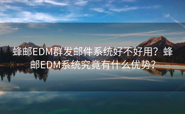 蜂邮EDM群发邮件系统好不好用？蜂邮EDM系统究竟有什么优势？