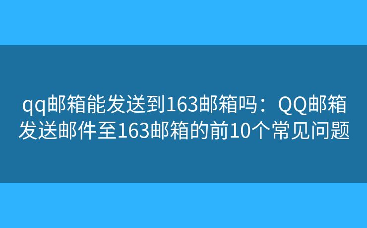 qq邮箱能发送到163邮箱吗:QQ邮箱发送邮件至163邮箱的前10个常见问题 qq邮箱能发送到163邮箱吗:QQ邮箱发送邮件至163邮箱的前10个常见问题