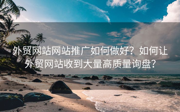 外贸网站网站推广如何做好？如何让外贸网站收到大量高质量询盘？