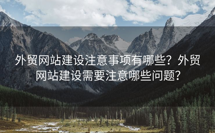 外贸网站建设注意事项有哪些？外贸网站建设需要注意哪些问题？