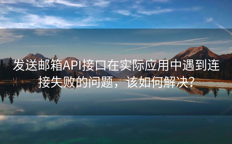 发送邮箱API接口在实际应用中遇到连接失败的问题，该如何解决？