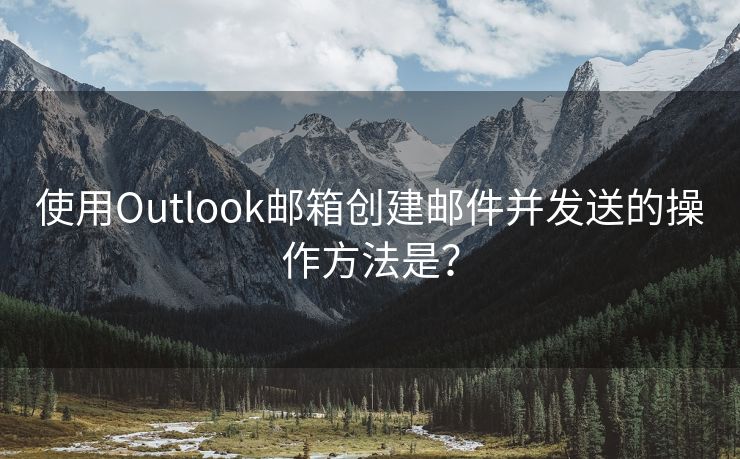 使用Outlook邮箱创建邮件并发送的操作方法是？