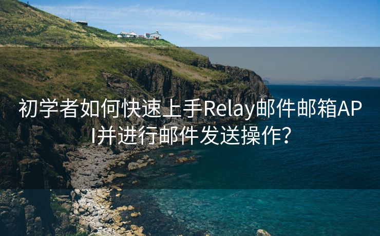 初学者如何快速上手Relay邮件邮箱API并进行邮件发送操作？