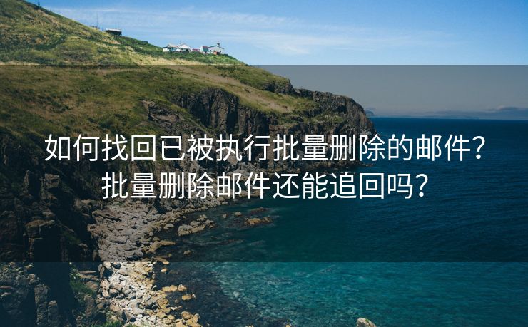 如何找回已被执行批量删除的邮件？批量删除邮件还能追回吗？