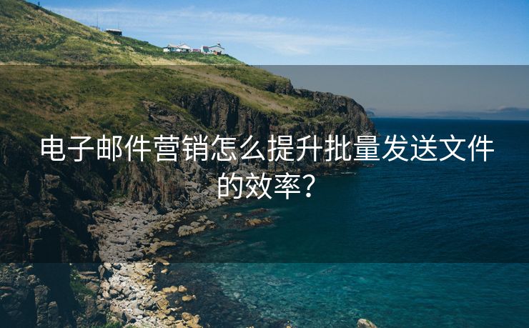 电子邮件营销怎么提升批量发送文件的效率？