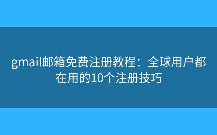 gmail邮箱免费注册教程：全球用户都在用的10个注册技巧