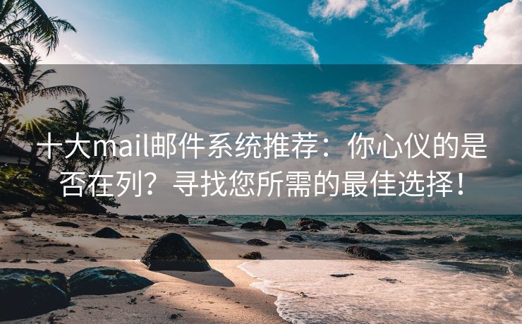 十大mail邮件系统推荐：你心仪的是否在列？寻找您所需的最佳选择！