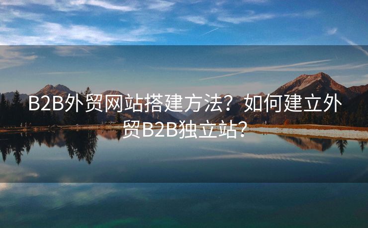 B2B外贸网站搭建方法？如何建立外贸B2B独立站？