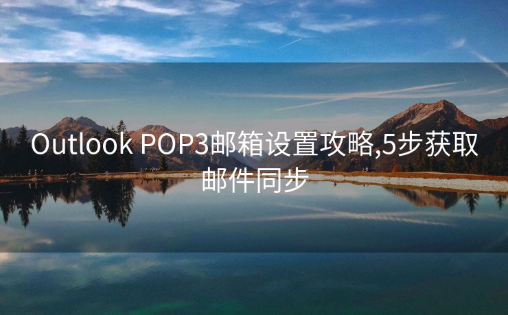 Outlook POP3邮箱设置攻略,5步获取邮件同步