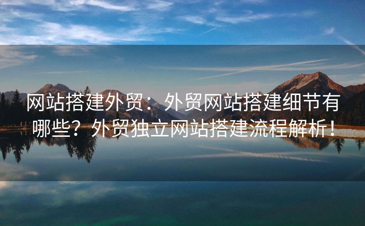 网站搭建外贸：外贸网站搭建细节有哪些？外贸独立网站搭建流程解析！