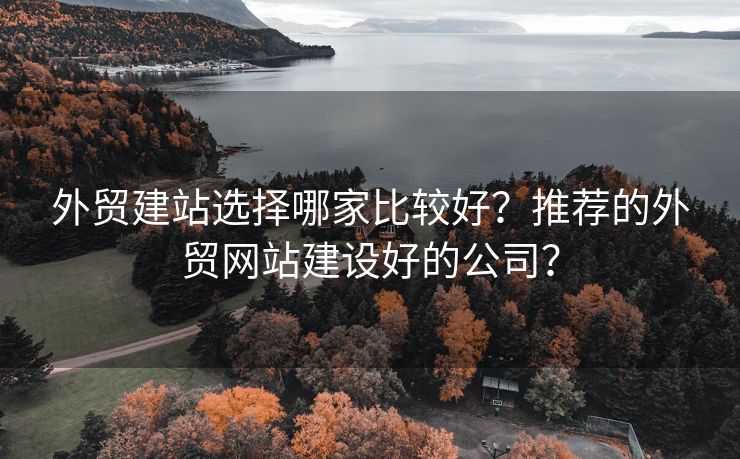 外贸建站选择哪家比较好？推荐的外贸网站建设好的公司？