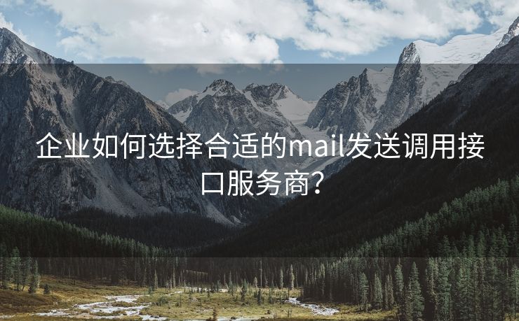 企业如何选择合适的mail发送调用接口服务商？