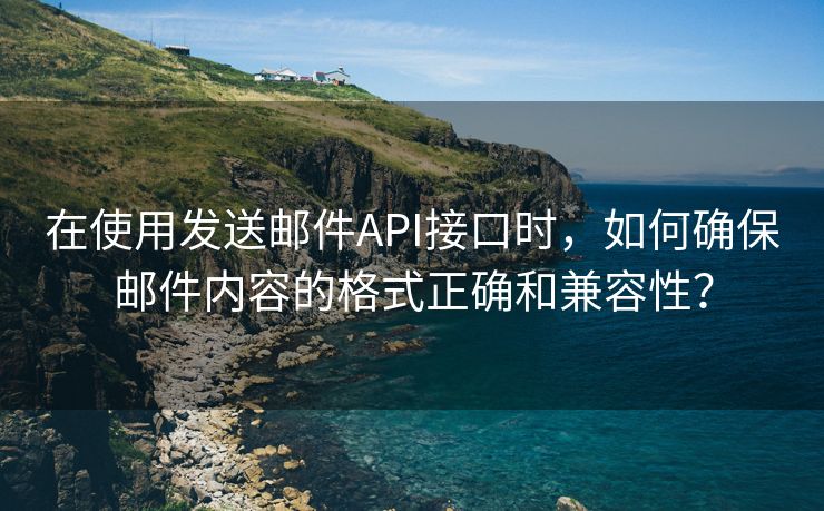 在使用发送邮件API接口时，如何确保邮件内容的格式正确和兼容性？