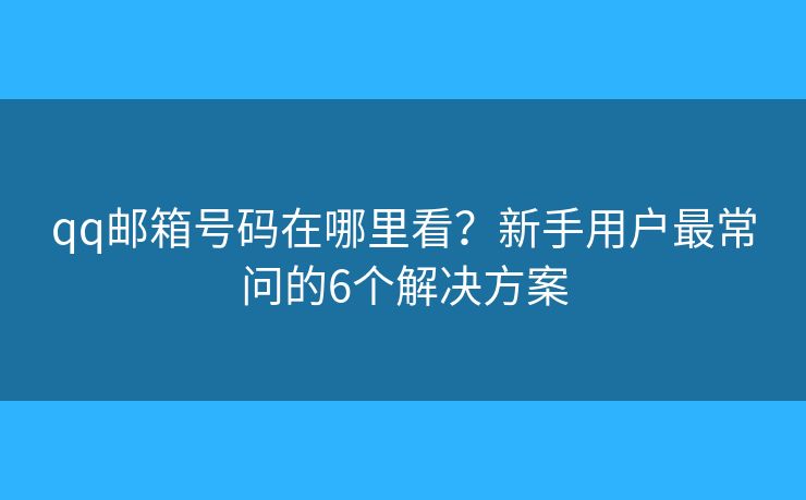 qq邮箱号码在哪里看?新手用户最常问的6个解决方案 qq邮箱号码在哪里看?新手用户最常问的6个解决方案
