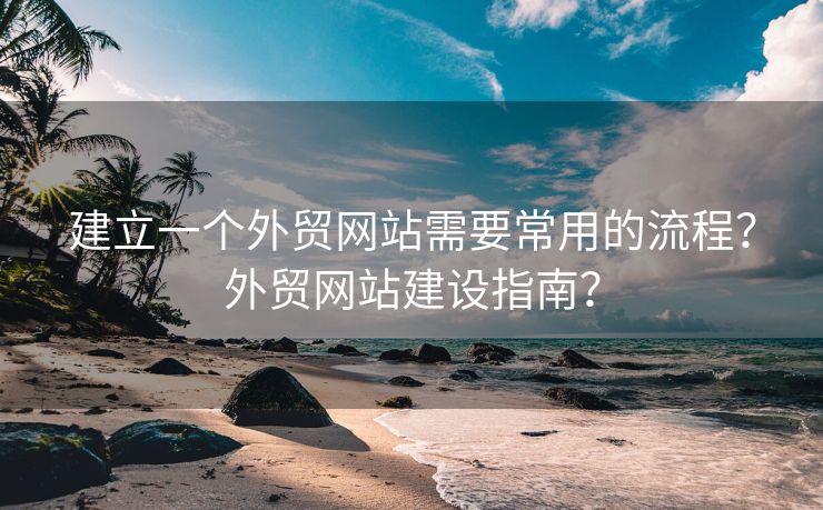 建立一个外贸网站需要常用的流程？外贸网站建设指南？