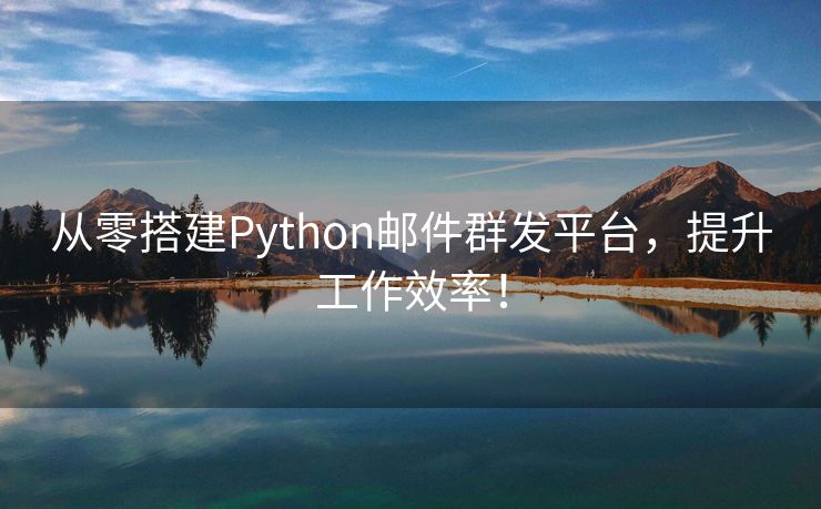 从零搭建Python邮件群发平台，提升工作效率！