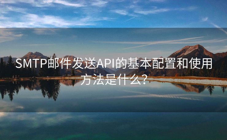 SMTP邮件发送API的基本配置和使用方法是什么？