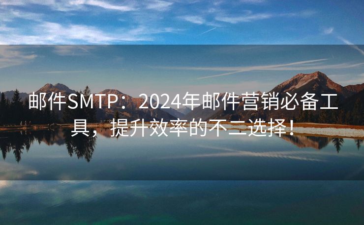 邮件SMTP：2024年邮件营销必备工具，提升效率的不二选择！