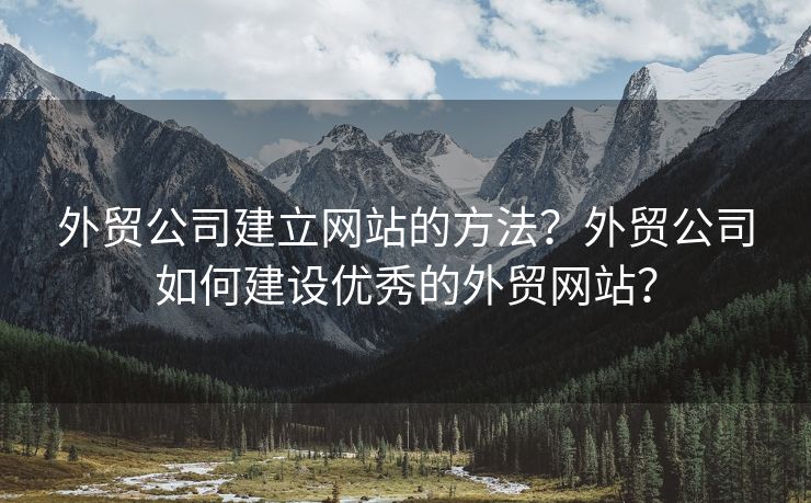 外贸公司建立网站的方法？外贸公司如何建设优秀的外贸网站？