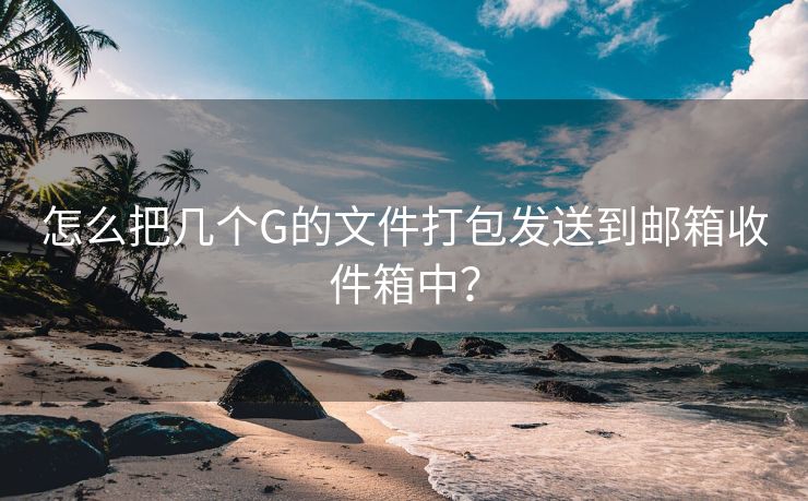 怎么把几个G的文件打包发送到邮箱收件箱中？