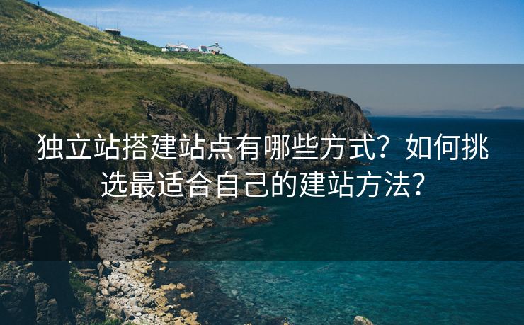 独立站搭建站点有哪些方式？如何挑选最适合自己的建站方法？