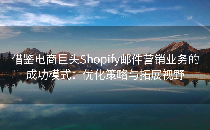 借鉴电商巨头Shopify邮件营销业务的成功模式：优化策略与拓展视野