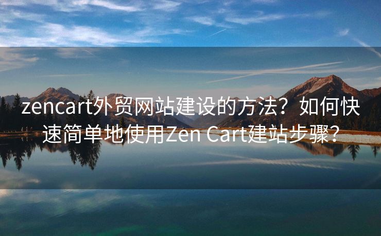 zencart外贸网站建设的方法？如何快速简单地使用Zen Cart建站步骤？